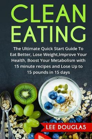 Clean Eating: The Ultimate Quick Start Guide to Eat Better, Lose Weight, Improve by Lee Douglas 9781542863865