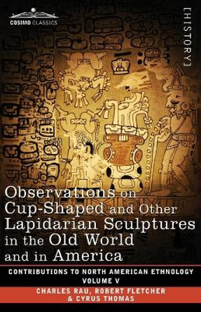 Observations on Cup-Shaped and Other Lapidarian Sculptures in the Old World and in America-On Prehistoric Trephining and Cranial Amulets-A Study of the Manuscript Troano: Volume V by Charles Rau 9781646796342