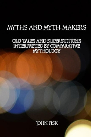 Myths and Myth-Makers: Old Tales and Superstitions Interpreted by Comparative Mythology by David G Payne 9781544813028