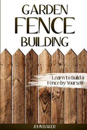 Garden Fence Building: Learn to Build a Fence by Yourself by Sir John Baker 9781542901703