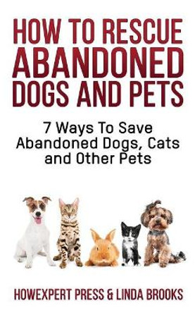 How To Rescue Abandoned Dogs and Pets: 7 Ways To Save Abandoned Dogs, Cats, and Other Pets by Linda Brooks 9781548072285