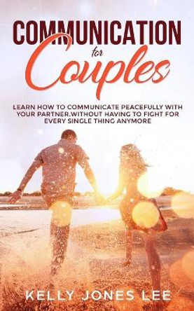 Communication for Couples: Proven and Powerful Couples Communication Tips for Strong Dating Relationships, Happy Marriages and Fewer Arguments by Kelly Jones Lee 9798652370619