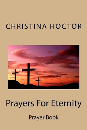 Prayers For Eternity: Prayer Book by Christina M Hoctor 9781502329929