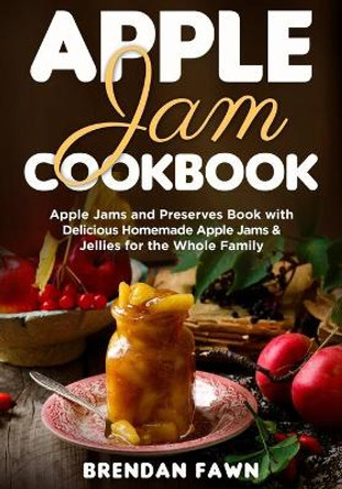 Apple Jam Cookbook: Apple Jams and Preserves Book with Delicious Homemade Apple Jams and Jellies for the Whole Family by Brendan Fawn 9798685905574