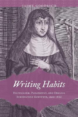 Writing Habits: Historicism, Philosophy, and English Benedictine Convents, 1600-1800 by Jaime Goodrich