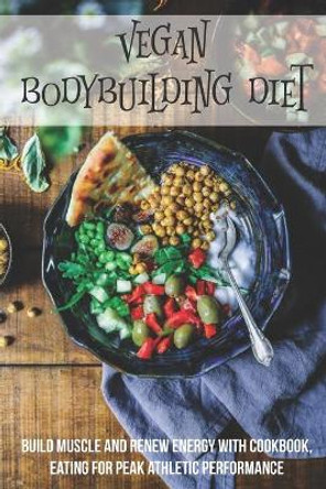 Vegan Bodybuilding Diet: Build Muscle And Renew Energy With Cookbook, Eating For Peak Athletic Performance: Vegan Bodybuilding Too Many Carbs by Seymour Hogenmiller 9798701048131