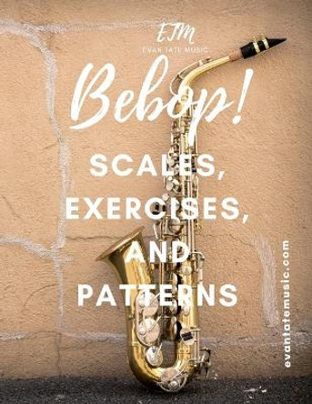 Bebop Scales, Exercises, and Patterns: Advance Your Improv Skills by Evan Tate 9798707910876