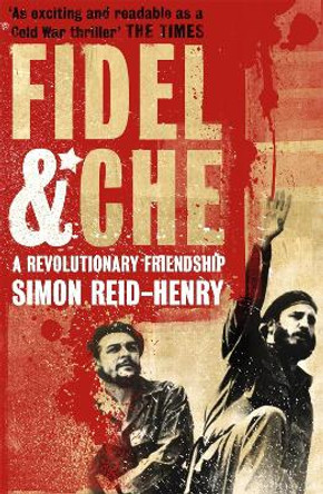 Fidel and Che: The Revolutionary Friendship Between Fidel Castro and Che Guevara by Simon Reid-Henry