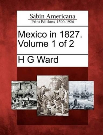 Mexico in 1827. Volume 1 of 2 by H G Ward 9781275833418