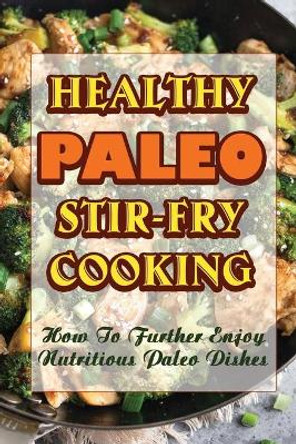 Healthy Paleo Stir-Fry Cooking: How To Further Enjoy Nutritious Paleo Dishes by Dylan Wittler 9798417040009