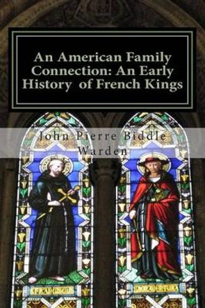 An American Family Connection: An Early History Of French Kings. by John Pierre Biddle Warden E S 9781511406628