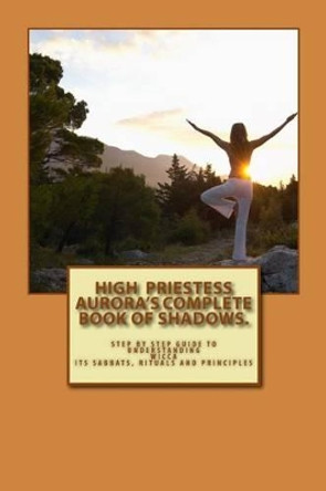 High Priestess Aurora's Complete Book of Shadows.: Step by step guide to understanding Wicca, its Sabbats, rituals and Principles by High Priestess Aurora 9781511630207