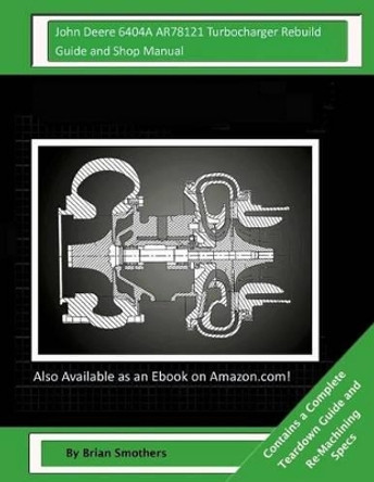 John Deere 6404A AR78121 Turbocharger Rebuild Guide and Shop Manual: Garrett Honeywell T04B11 408970-0004, 408970-9004, 408970-5004, 408970-4 Turbochargers by Brian Smothers 9781505863918