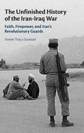 The Unfinished History of the Iran-Iraq War: Faith, Firepower, and Iran's Revolutionary Guards by Annie Tracy Samuel