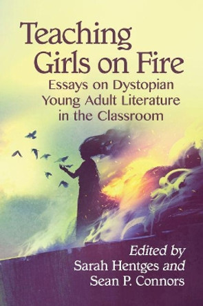 Teaching Girls on Fire: Essays on Dystopian Young Adult Literature in the Classroom by Sarah Hentges 9781476679297