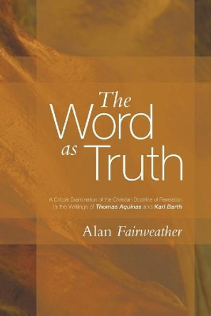 The Word as Truth: A Critical Examination of the Christian Doctrine of Revelation in the Writings of Thomas Aquinas and Karl Barth by A M Fairweather 9781606087671