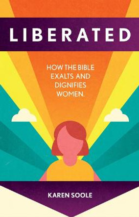 Liberated: How the Bible Exalts and Dignifies Women by Karen Soole