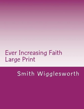Ever Increasing Faith Large Print: A Life and Ministry of Faith and Miracles by Smith Wigglesworth 9781548000257