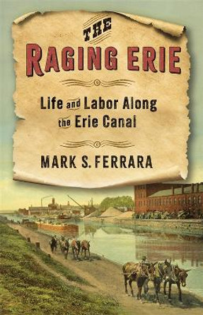 The Raging Erie: Life and Labor Along the Erie Canal by Mark S. Ferrara 9780231216388