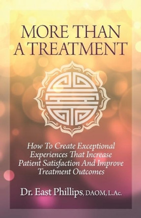 More Than a Treatment: How to Create Exceptional Experiences That Increase Patient Satisfaction and Improve Treatment Outcomes by East Phillips 9781947480773