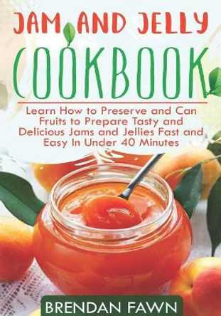 Jam and Jelly Cookbook: Learn How to Preserve and Can Fruits to Prepare Tasty and Delicious Jams and Jellies Fast and Easy in Under 40 Minutes by Brendan Fawn 9781797935300