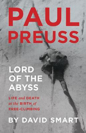 Paul Preuss: Lord of the Abyss: Life and Death at the Birth of Free-Climbing by David Smart