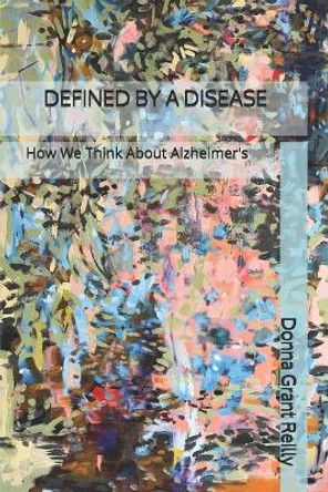 Defined by a Disease: How We Think About Alzheimer's by Donna Grant Reilly 9798588236676