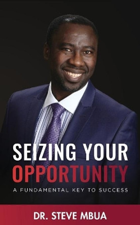 Seizing Your Opportunity, A Fundamental Key To Success by Steve Mbua 9798745394614