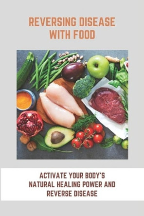 Reversing Disease With Food: Activate Your Body's Natural Healing Power And Reverse Disease: Let Food Be Your Medicine Recipes by Carlos Keith 9798748780704