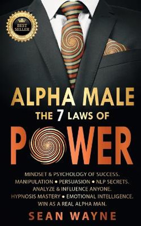 ALPHA MALE the 7 Laws of POWER: Mindset & Psychology of Success. Manipulation, Persuasion, NLP Secrets. Analyze & Influence Anyone. Hypnosis Mastery &#9679; Emotional Intelligence. Win as a Real Alpha Man. NEW VERSION by Sean Wayne 9781739838195