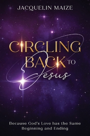 Circling Back To Jesus: Because God's love has the same beginning and ending by Jacquelin Maize 9798868982514