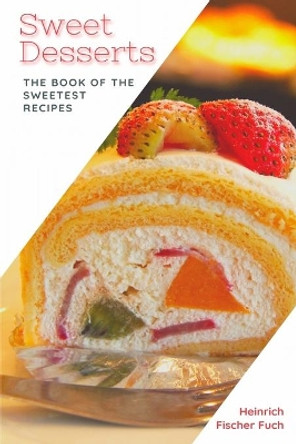 Sweet Desserts: The Book of the Sweetest Recipes by Heinrich Fischer Fuch 9798733190754