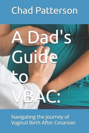 A Dad's Guide to VBAC: : Navigating the Journey of Vaginal Birth After Cesarean by Chad Patterson 9798880047550