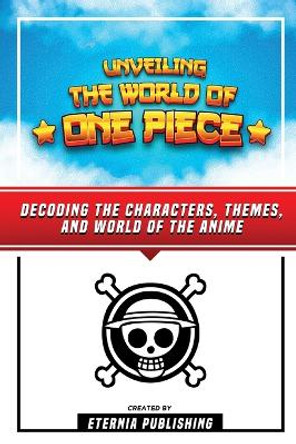 Unveling The World Of One Piece - Decoding The Characters, Themes, And World Of The Anime by Eternia Publishing 9798869075604