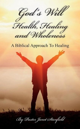 God's Will Health, Healing and Wholeness: A Biblical Approach To Healing by Pastor Janet R Stanfield 9798643785576