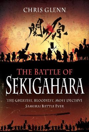 The Battle of Sekigahara: The Greatest, Bloodiest, Most Decisive Samurai Battle Ever by Chris Glenn