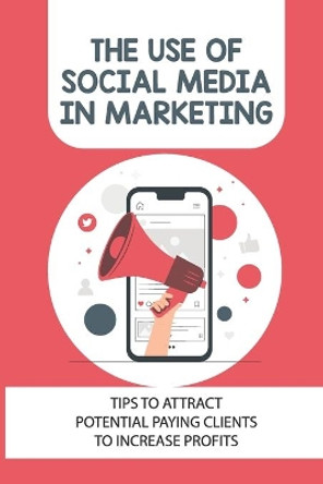 The Use Of Social Media In Marketing: Tips To Attract Potential Paying Clients To Increase Profits: How To Do Social Media Marketing by Paris Voeltner 9798456832375