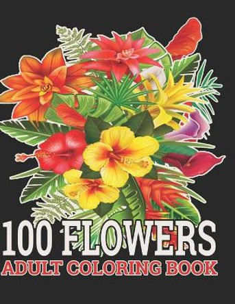 100 Flowers Adult Coloring Book: : Coloring Book For Adults Featuring Flowers, Vases, Bunches, and a Variety of Flower Designs (Adult Coloring Books) by Shathi Begum 9798454702571