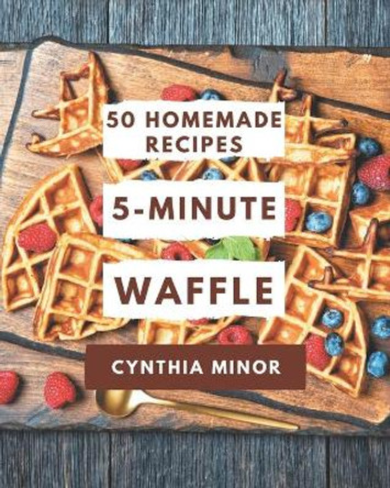 50 Homemade 5-Minute Waffle Recipes: A 5-Minute Waffle Cookbook You Won't be Able to Put Down by Cynthia Minor 9798576346271