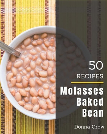 50 Molasses Baked Bean Recipes: The Best Molasses Baked Bean Cookbook that Delights Your Taste Buds by Donna Crow 9798576417902