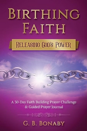 Birthing Faith: Releasing God's Power: 30-Day Faith Building Prayer Challenge & Guided Prayer Journal by G B Bonaby 9798577028626