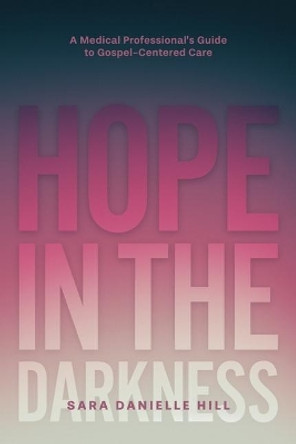 Hope in the Darkness: A Medical Professional's Guide to Gospel-Centered Care by Sara Danielle Hill 9781798135112