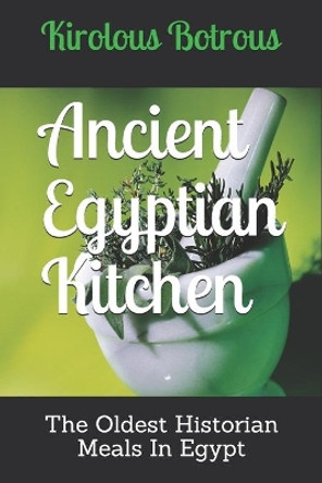 Ancient Egyptian Kitchen: The Oldest Historian Meals In Egypt by Kirolous Botrous 9798621169923