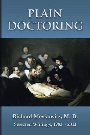 Plain Doctoring: Richard Moskowitz, M. D., Selected Writings.1983-2013 by M D Richard Moskowitz 9781482338010