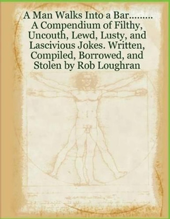 A Man Walks Into a Bar....: A Compendium of Filthy, Uncouth, Lewd, Lusty, and Lascivious Jokes by Rob Loughran 9781489594181