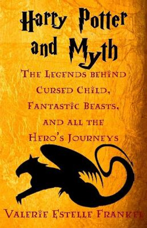 Harry Potter and Myth: The Legends behind Cursed Child, Fantastic Beasts, and all the Hero's Journeys by Valerie Estelle Frankel 9781539131823