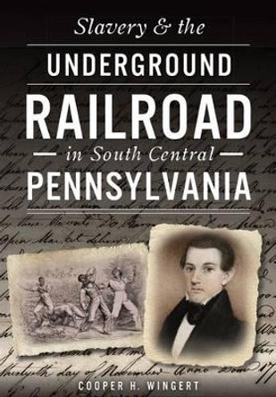 Slavery & the Underground Railroad in South Central Pennsylvania by Cooper H. Wingert 9781467119733