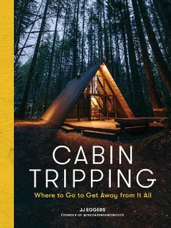 Cabin Tripping: Where to Go to Get Away from It All by Jj Eggers