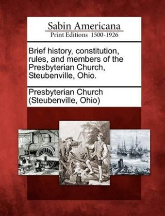 Brief History, Constitution, Rules, and Members of the Presbyterian Church, Steubenville, Ohio. by Ohio) Presbyterian Church (Steubenville 9781275864801