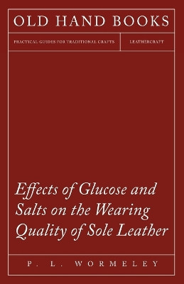 Effects of Glucose and Salts on the Wearing Quality of Sole Leather by P L Wormeley 9781473338081
